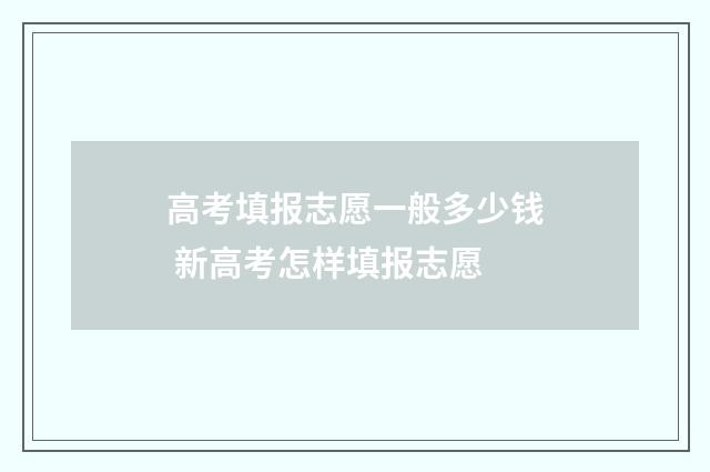 高考填报志愿一般多少钱 新高考怎样填报志愿