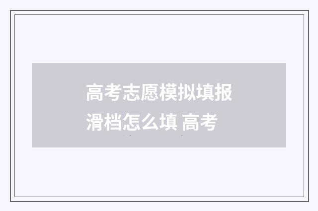 高考志愿模拟填报滑档怎么填 高考