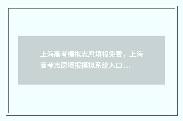 上海高考模拟志愿填报免费，上海高考志愿填报模拟系统入口 上海高考模拟志愿什么时候填报