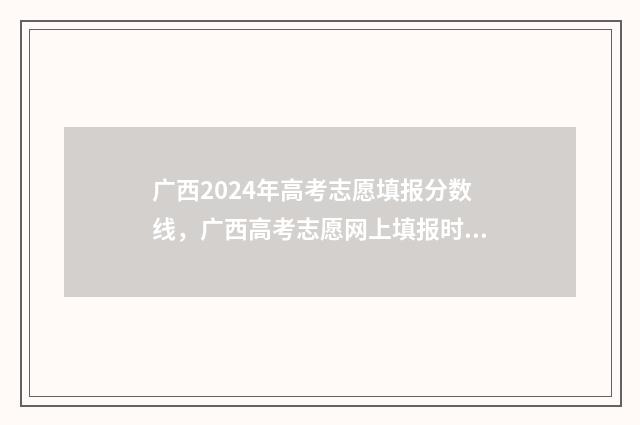 广西2024年高考志愿填报分数线，广西高考志愿网上填报时间及入口 广西2024年高考录取公布时间表