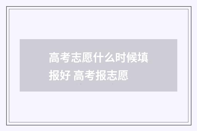 高考志愿什么时候填报好 高考报志愿