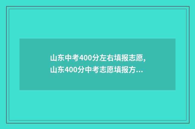 山东中考400分左右填报志愿,山东400分中考志愿填报方案 山东中考400分能上高中吗