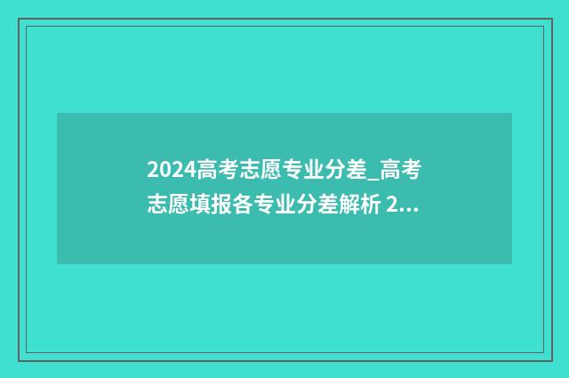 2024高考志愿专业分差_高考志愿填报各专业分差解析 2024高考志愿专科填报