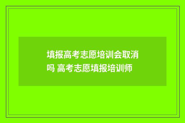 填报高考志愿培训会取消吗 高考志愿填报培训师