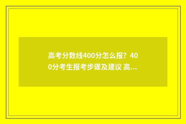 高考分数线400分怎么报？400分考生报考步骤及建议 高考分数线400分算高吗