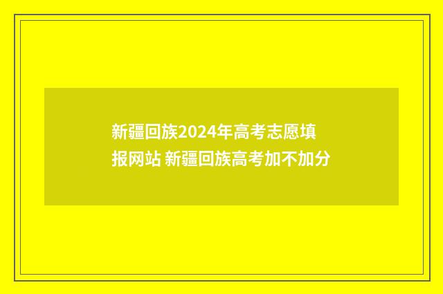 新疆回族2024年高考志愿填报网站 新疆回族高考加不加分