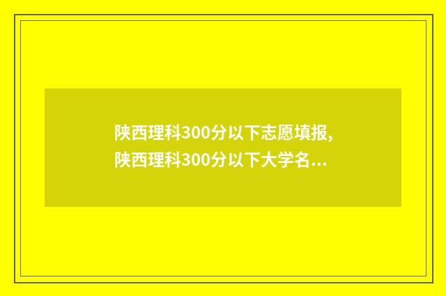 陕西理科300分以下志愿填报,陕西理科300分以下大学名单 陕西理科394分