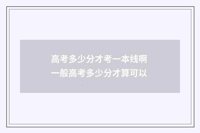 高考多少分才考一本线啊 一般高考多少分才算可以