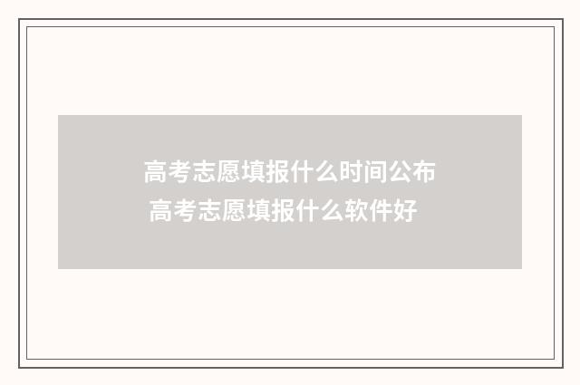 高考志愿填报什么时间公布 高考志愿填报什么软件好