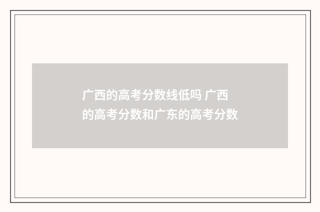 广西的高考分数线低吗 广西的高考分数和广东的高考分数