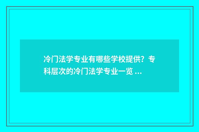 冷门法学专业有哪些学校提供？专科层次的冷门法学专业一览 冷门法学专业有哪些学校