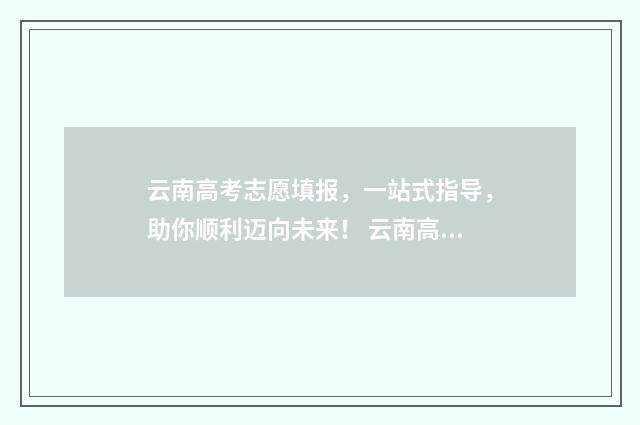 云南高考志愿填报,一站式指导,助你顺利迈向未来! 云南高考志愿填报查询系统