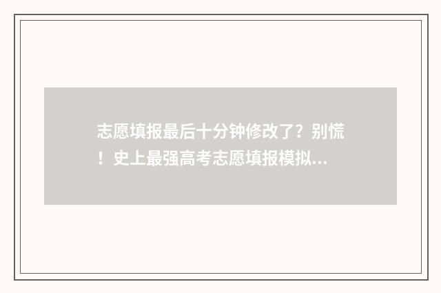 志愿填报最后十分钟修改了？别慌！史上最强高考志愿填报模拟工具来救场 志愿填报最后一步