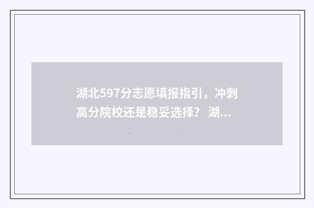 湖北597分志愿填报指引，冲刺高分院校还是稳妥选择？ 湖北省597分可以录取哪个大学