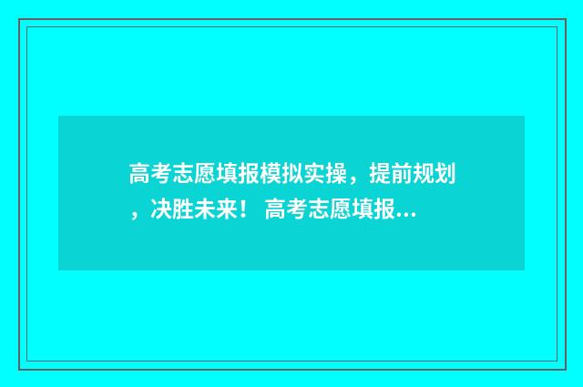 高考志愿填报模拟实操，提前规划，决胜未来！ 高考志愿填报模板完整版