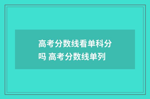 高考分数线看单科分吗 高考分数线单列