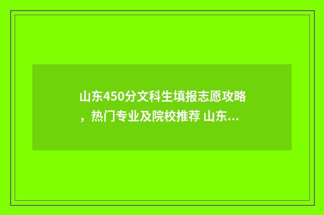山东450分文科生填报志愿攻略，热门专业及院校推荐 山东文科450分能考上什么二本大学