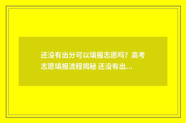 还没有出分可以填报志愿吗?高考志愿填报流程揭秘 还没有出成绩
