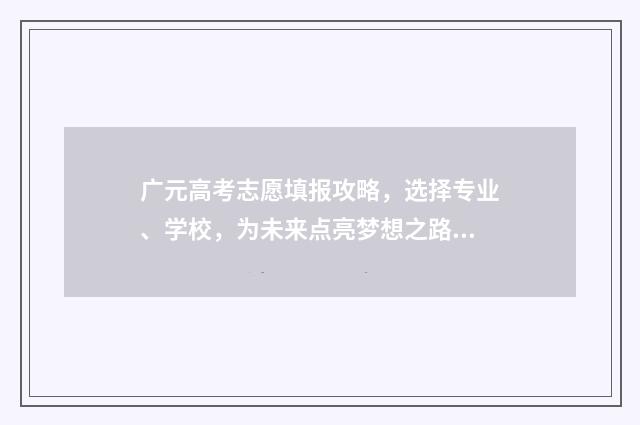 广元高考志愿填报攻略，选择专业、学校，为未来点亮梦想之路！ 四川省广元市高考志愿填报网址