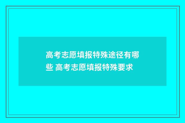 高考志愿填报特殊途径有哪些 高考志愿填报特殊要求