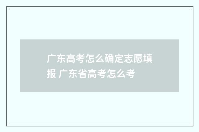 广东高考怎么确定志愿填报 广东省高考怎么考