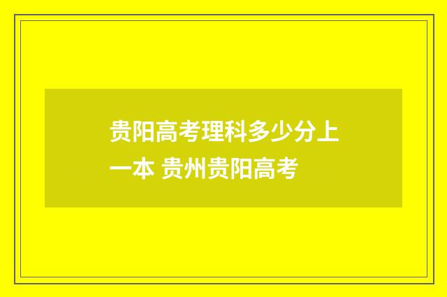 贵阳高考理科多少分上一本 贵州贵阳高考