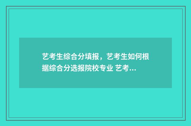 艺考生综合分填报，艺考生如何根据综合分选报院校专业 艺考综合分是什么