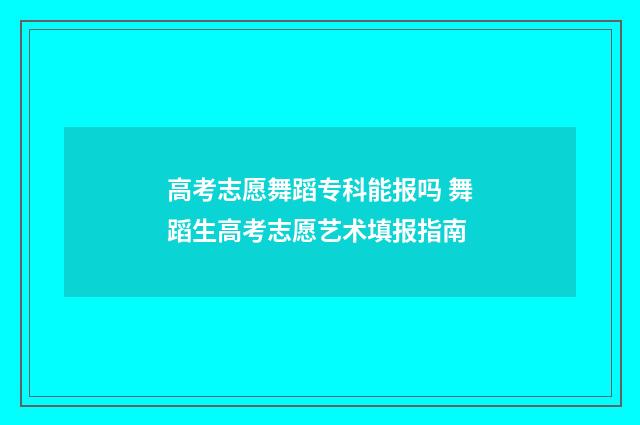 高考志愿舞蹈专科能报吗 舞蹈生高考志愿艺术填报指南