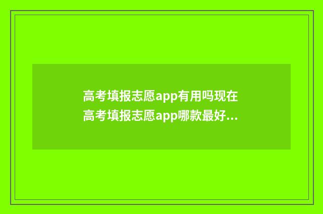 高考填报志愿app有用吗现在 高考填报志愿app哪款最好用