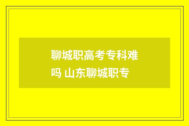 聊城职高考专科难吗 山东聊城职专