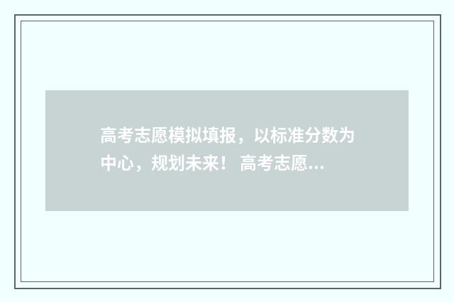 高考志愿模拟填报，以标准分数为中心，规划未来！ 高考志愿模拟填报时间