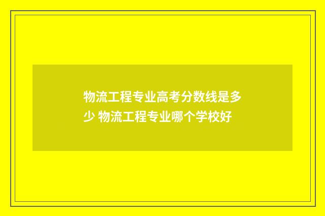 物流工程专业高考分数线是多少 物流工程专业哪个学校好