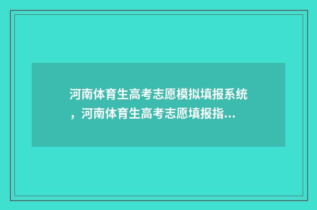 河南体育生高考志愿模拟填报系统，河南体育生高考志愿填报指导 河南体育生高考文化课需要多少分