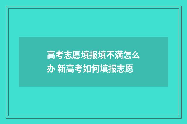 高考志愿填报填不满怎么办 新高考如何填报志愿