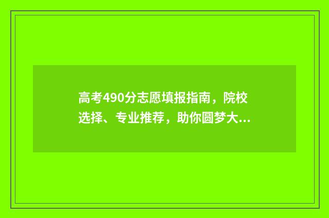 高考490分志愿填报指南，院校选择、专业推荐，助你圆梦大学！ 高考490算是低分吗