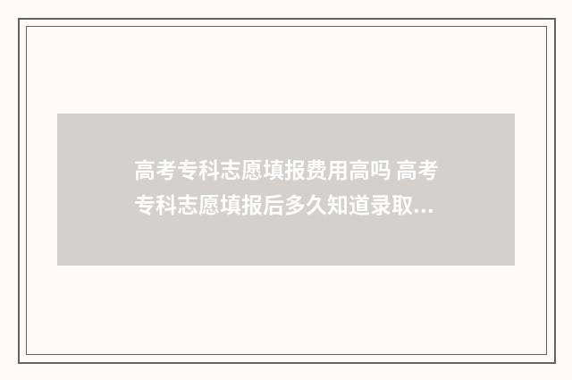 高考专科志愿填报费用高吗 高考专科志愿填报后多久知道录取结果