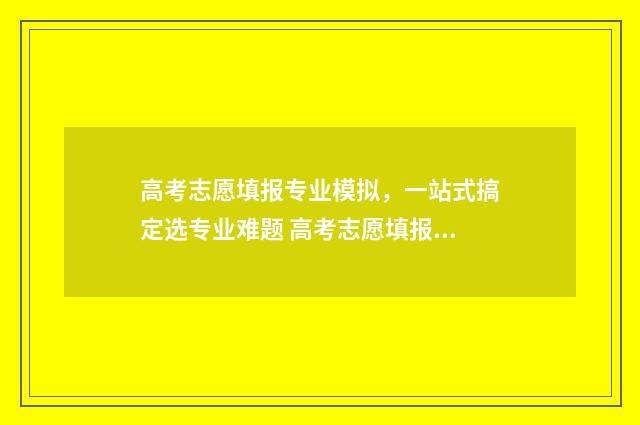 高考志愿填报专业模拟，一站式搞定选专业难题 高考志愿填报专业一览表