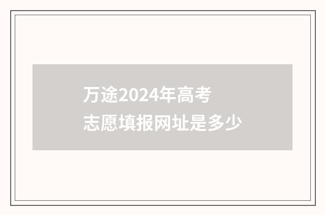 万途2024年高考志愿填报网址是多少