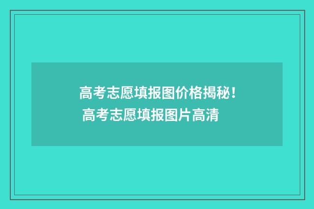 高考志愿填报图价格揭秘！ 高考志愿填报图片高清