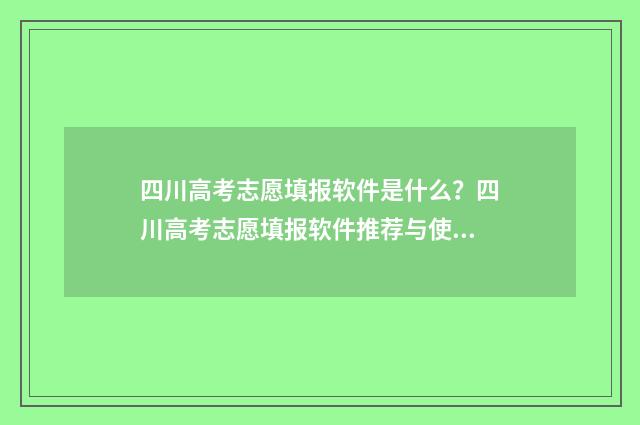 四川高考志愿填报软件是什么？四川高考志愿填报软件推荐与使用指南 四川高考志愿填报规则