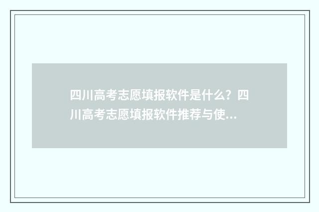 四川高考志愿填报软件是什么？四川高考志愿填报软件推荐与使用指南 四川高考志愿填报规则