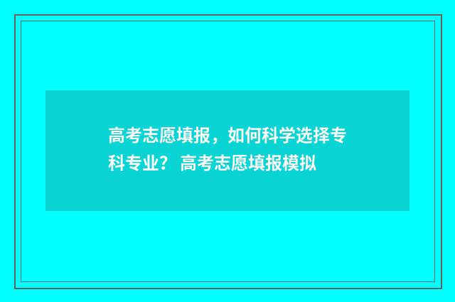 高考志愿填报，如何科学选择专科专业？ 高考志愿填报模拟