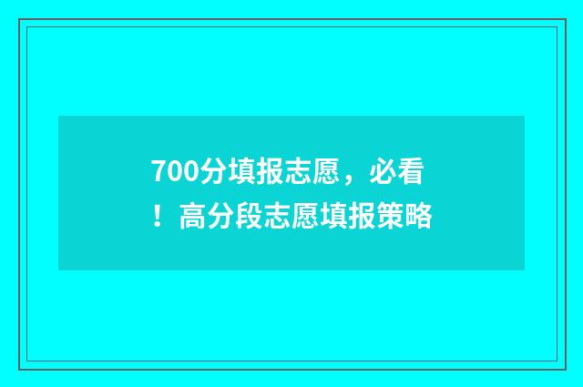 700分填报志愿，必看！高分段志愿填报策略