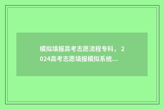 模拟填报高考志愿流程专科， 2024高考志愿填报模拟系统 模拟填报高考志愿必须填吗