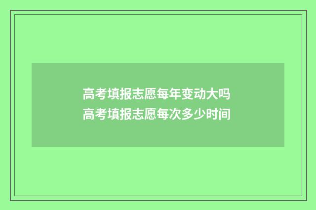 高考填报志愿每年变动大吗 高考填报志愿每次多少时间