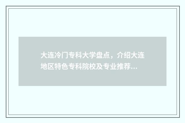 大连冷门专科大学盘点，介绍大连地区特色专科院校及专业推荐 大连的专科大学排名