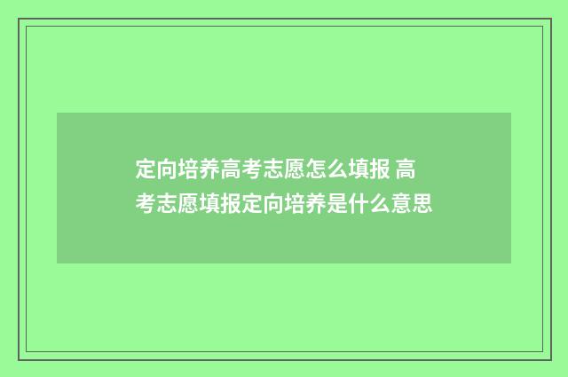 定向培养高考志愿怎么填报 高考志愿填报定向培养是什么意思