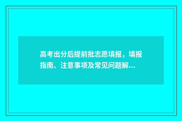 高考出分后提前批志愿填报，填报指南、注意事项及常见问题解答 高考出分后提前批怎么报名