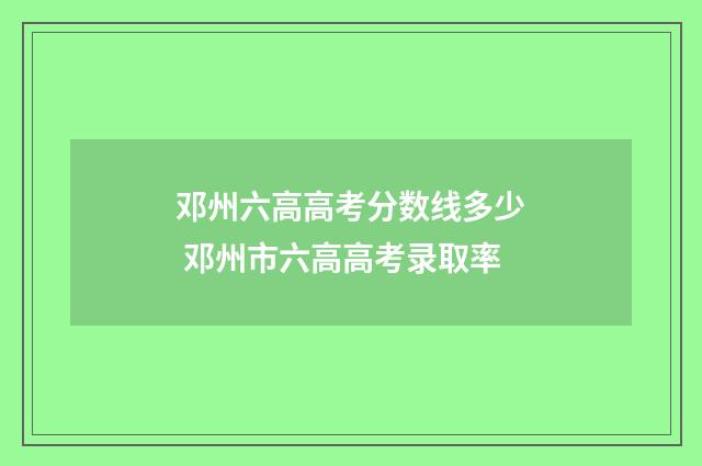 邓州六高高考分数线多少 邓州市六高高考录取率