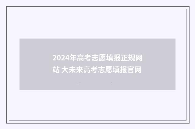 2024年高考志愿填报正规网站 大未来高考志愿填报官网